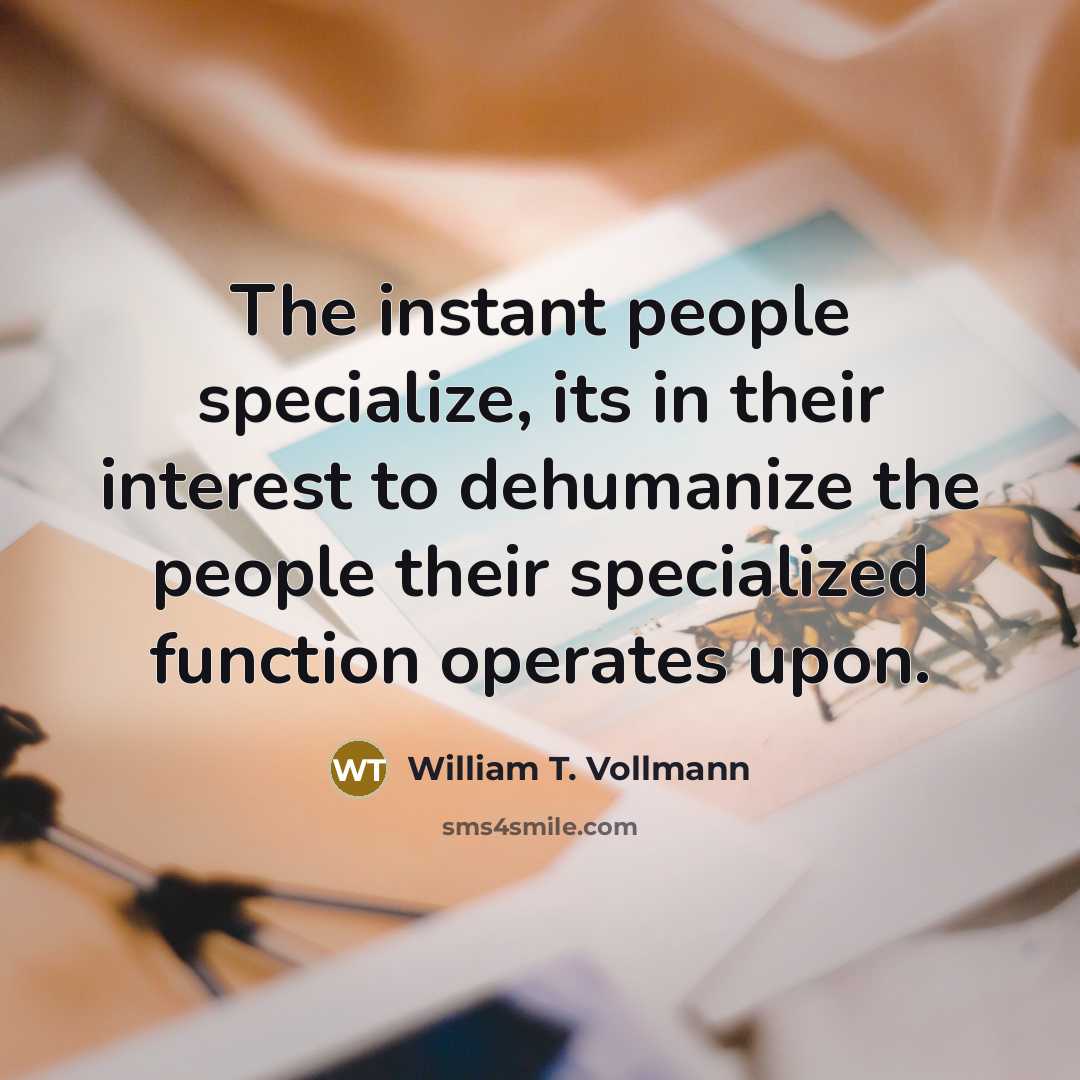 “The instant people specialize, its in their interest to dehumanize the people their specialized function operates upon.” quote by William T. Vollmann