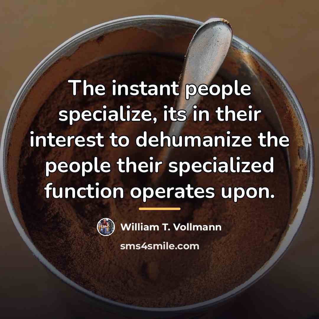 “The instant people specialize, its in their interest to dehumanize…” quote by William T. Vollmann