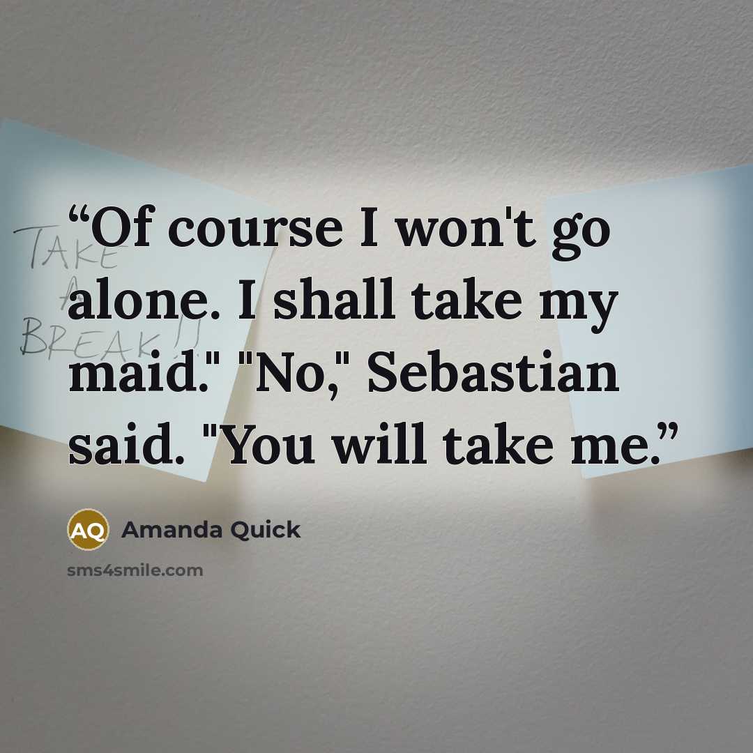 “Of course I won't go alone. I shall take my maid." "No," Sebastian said. "You will take me.” quote by Amanda Quick