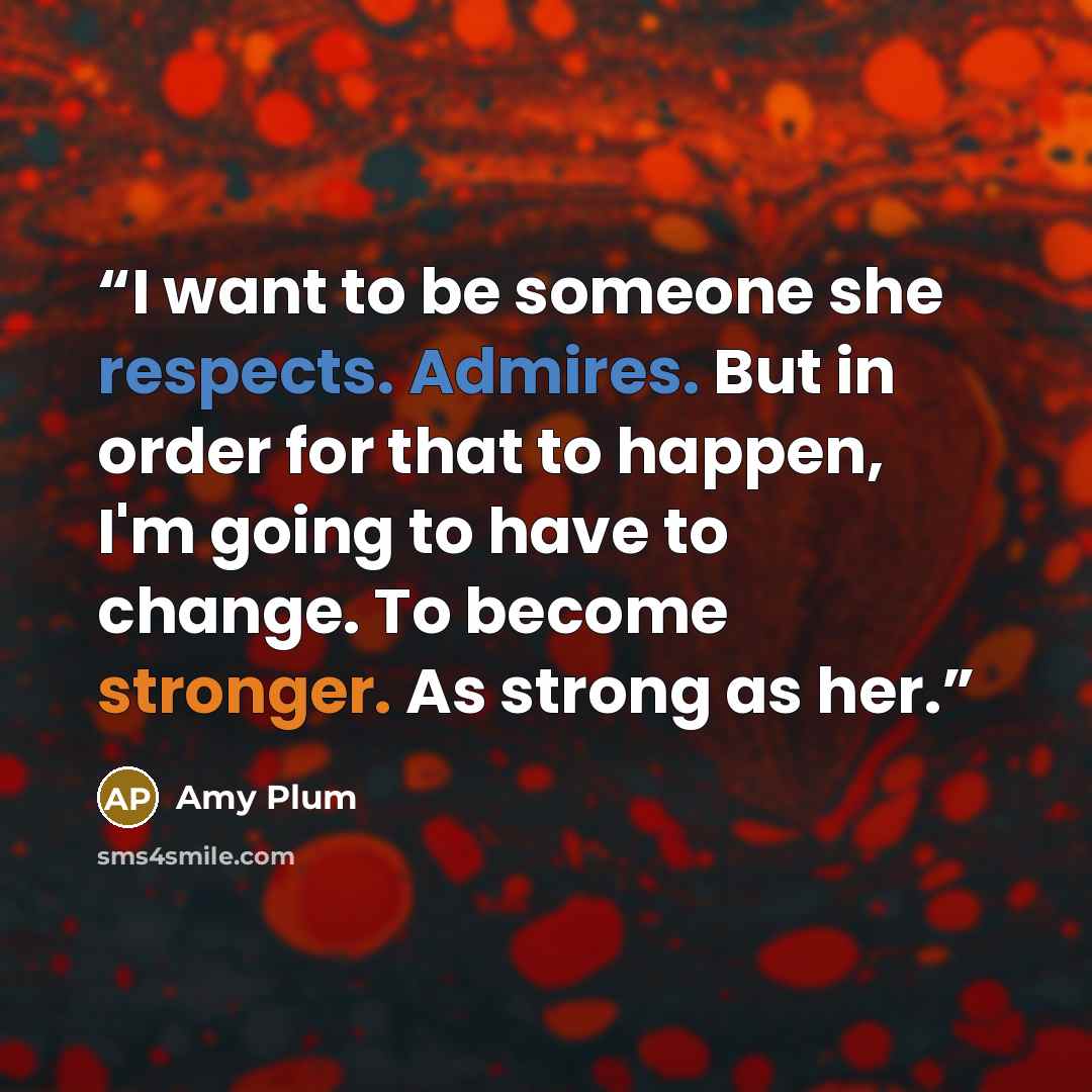 “I want to be someone she respects. Admires. But in order for that to happen, I'm going to have to change. To become stronger. As strong as her.” quote by Amy Plum
