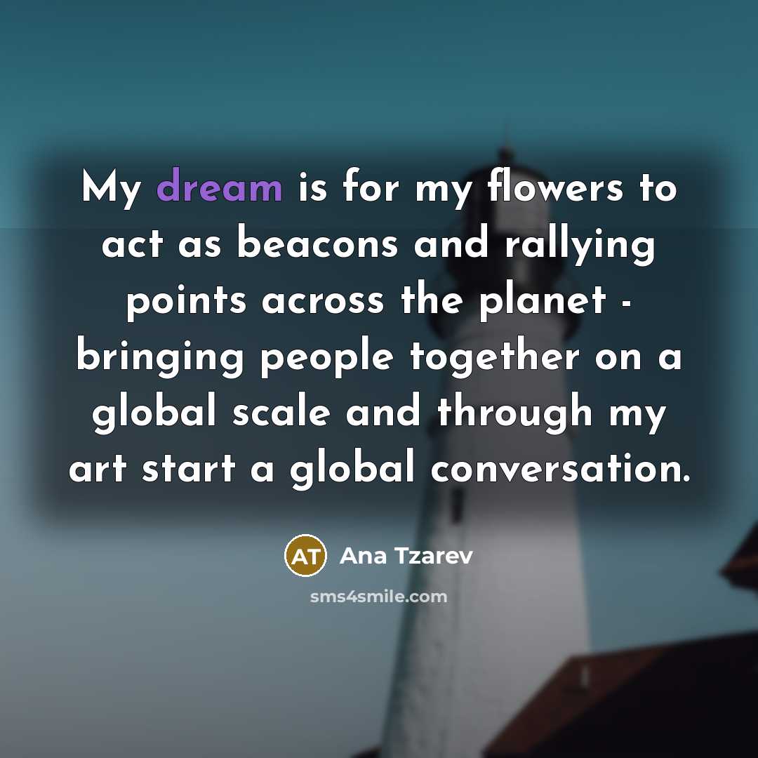 “My dream is for my flowers to act as beacons…” quote by Ana Tzarev