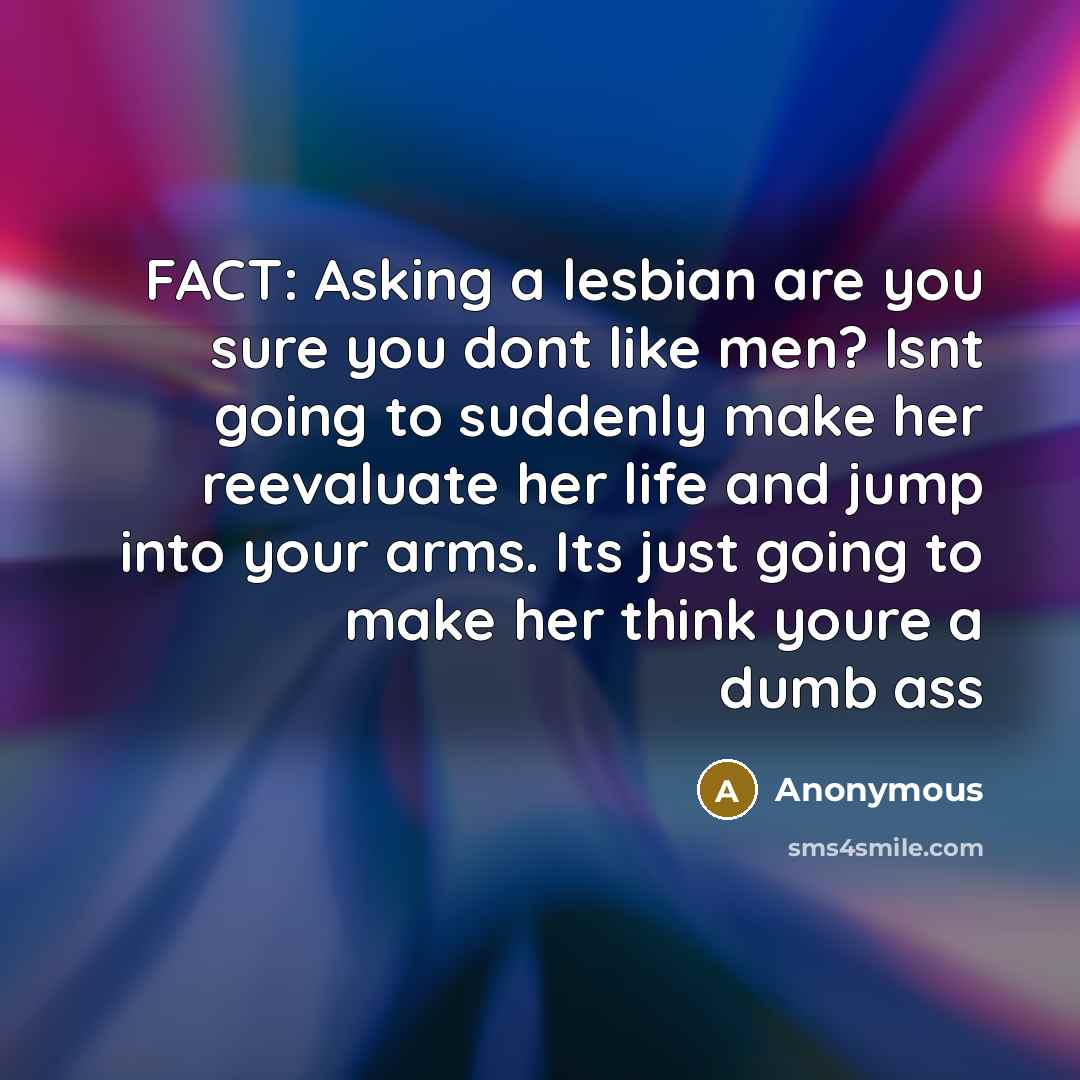 “FACT: Asking a lesbian are you sure you dont like men? Isnt going to suddenly make her reevaluate her life and jump into your arms. Its just going to make her think youre a dumb ass” quote by Anonymous