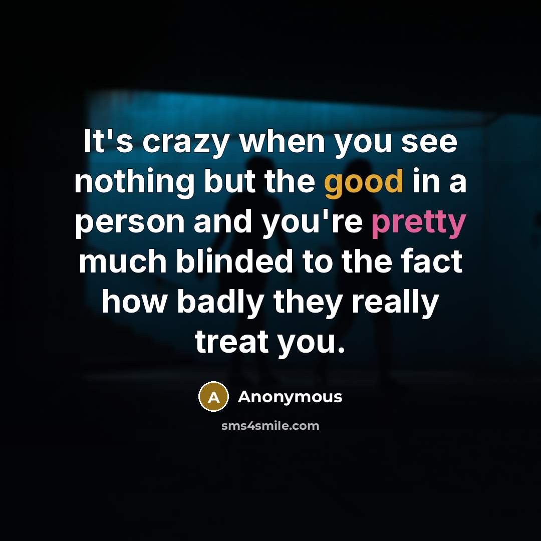 “It's crazy when you see nothing but the good in a person and you're pretty much blinded to the fact how badly they really treat you.” quote by Anonymous