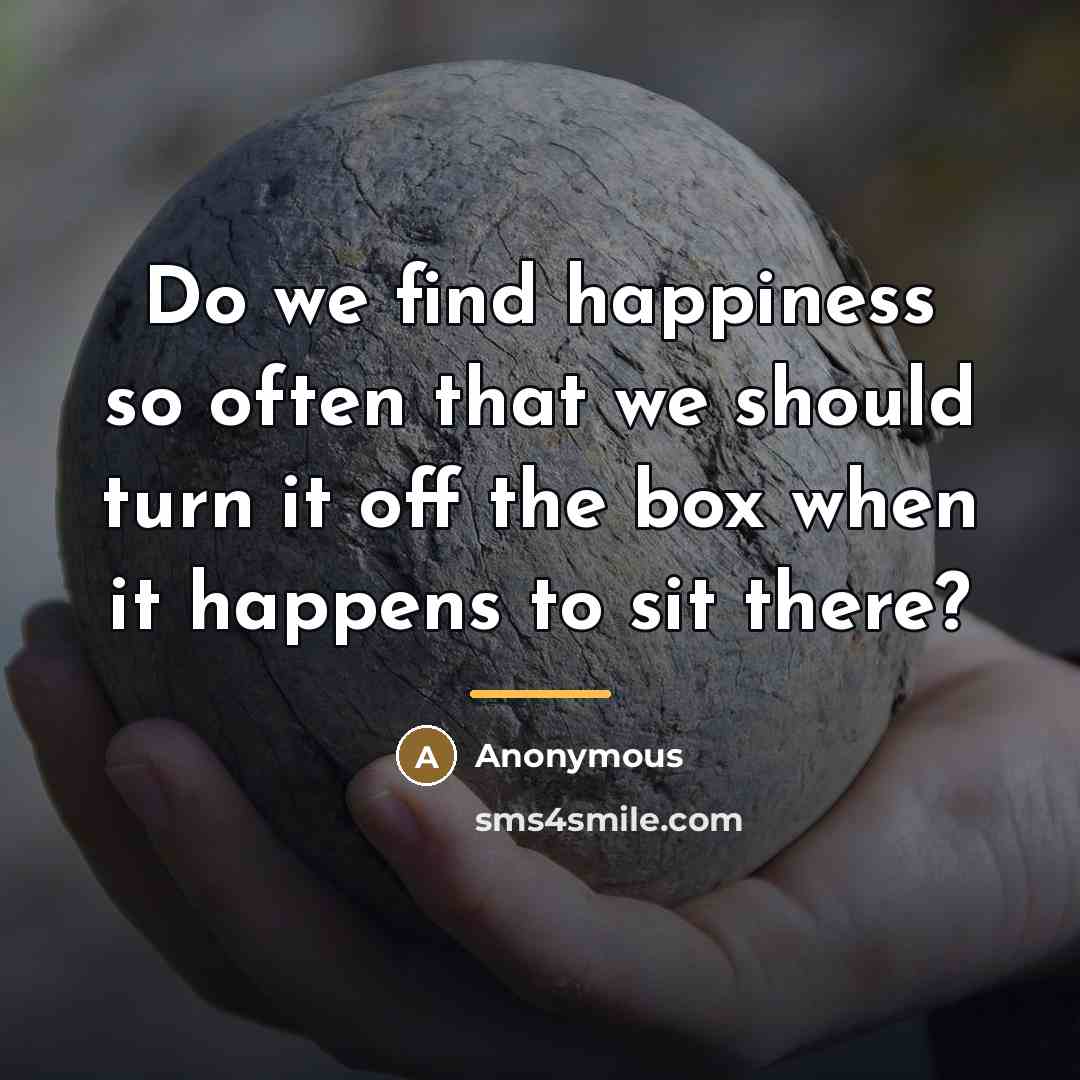 “Do we find happiness so often that we should turn…” quote by Anonymous