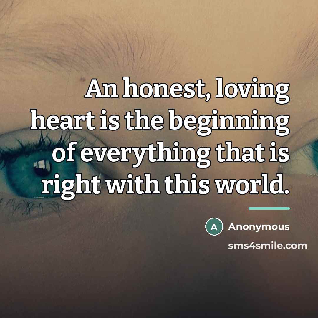 “An honest, loving heart is the beginning of everything that…” quote by Anonymous
