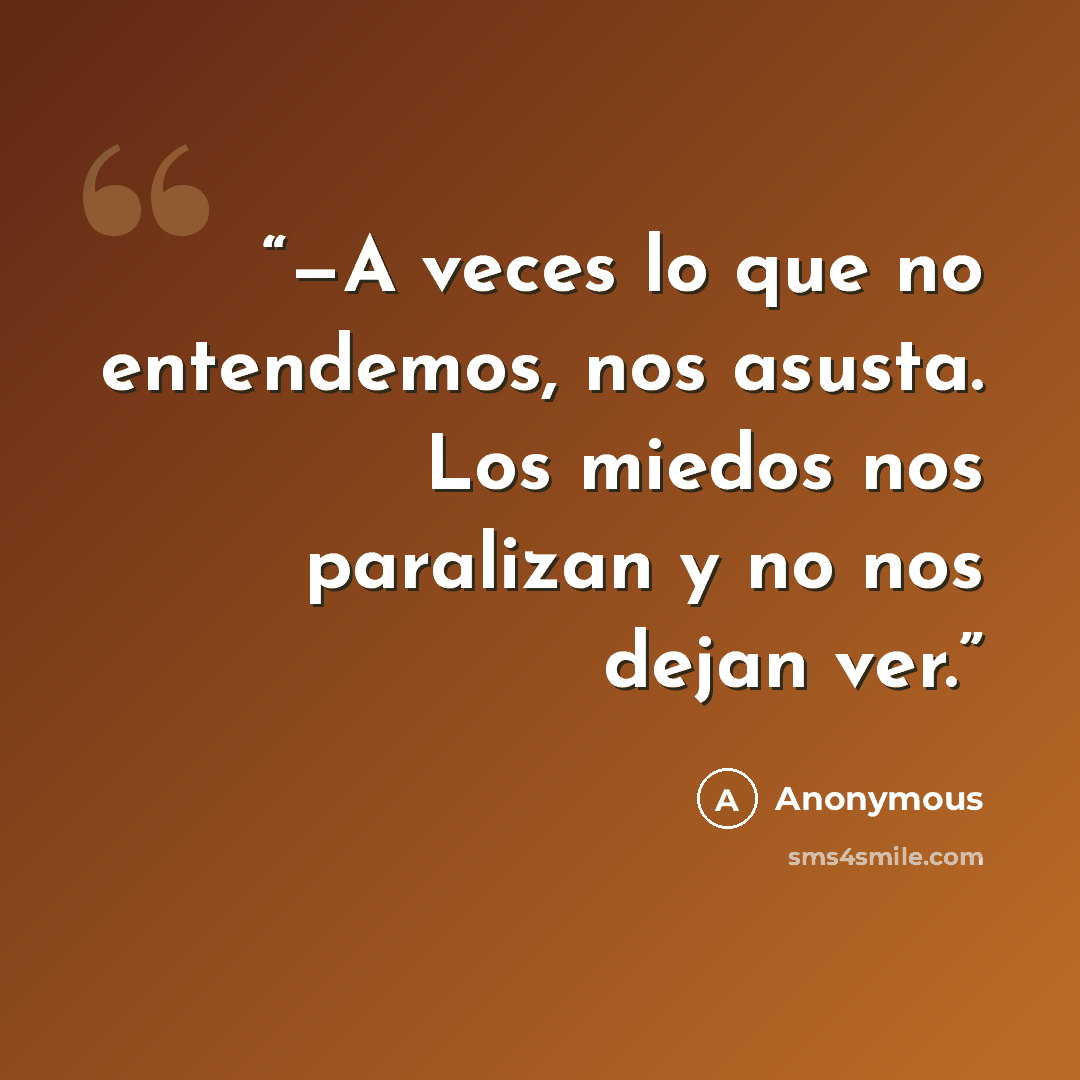 “—A veces lo que no entendemos, nos asusta. Los miedos nos paralizan y no nos dejan ver.” quote by Anonymous