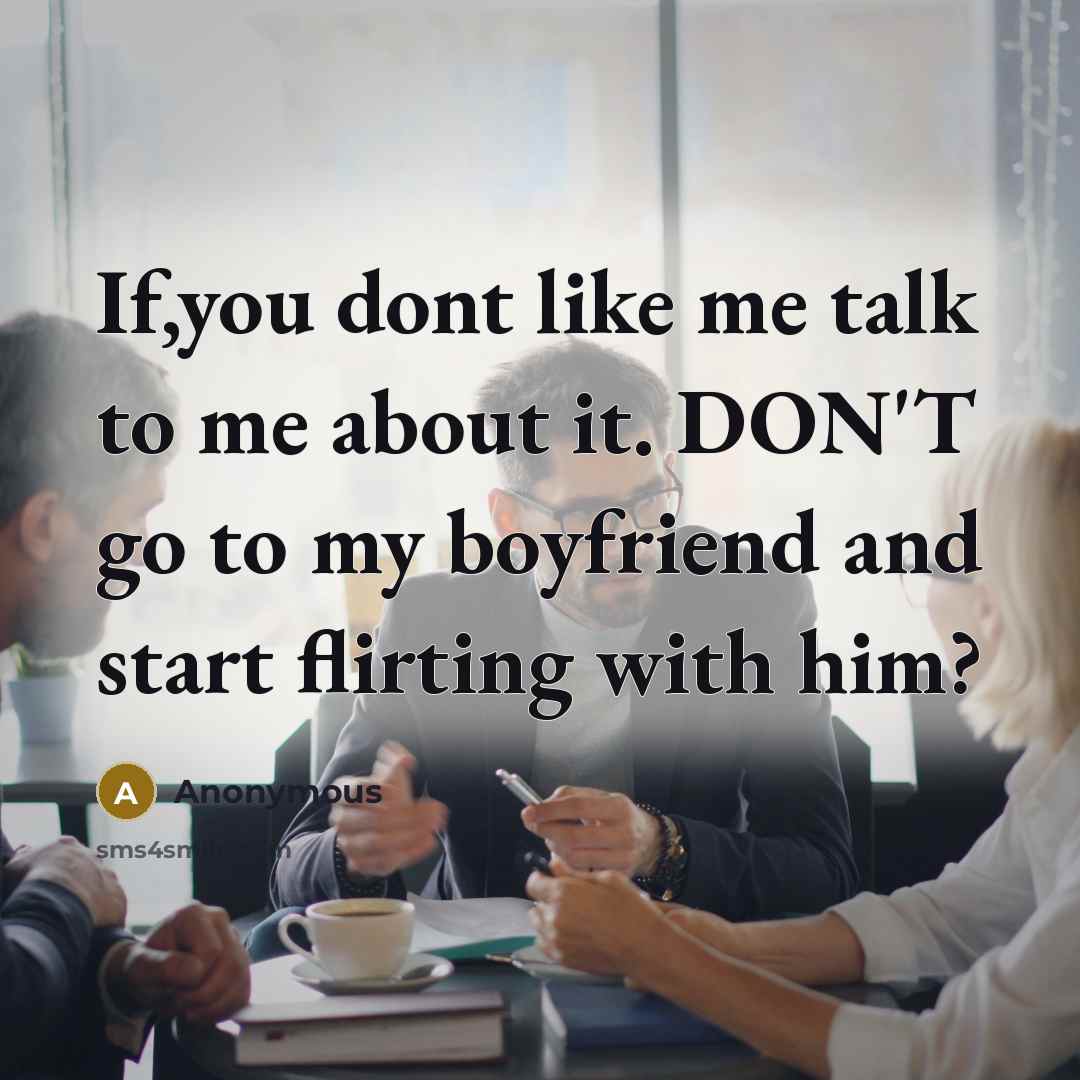 “If,you dont like me talk to me about it. DON'T go to my boyfriend and start flirting with him?” quote by Anonymous