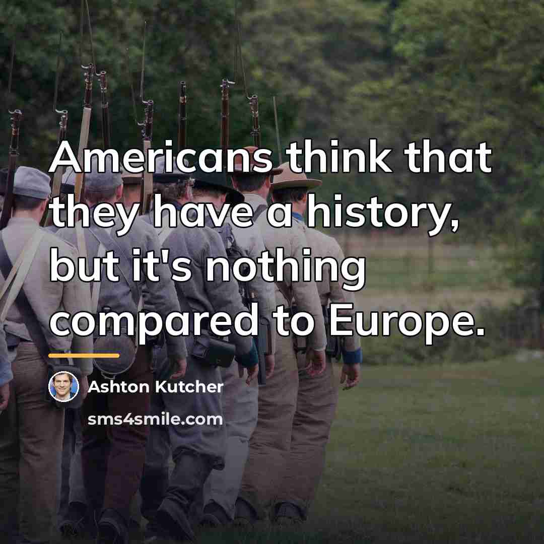 “Americans think that they have a history, but it's nothing…” quote by Ashton Kutcher