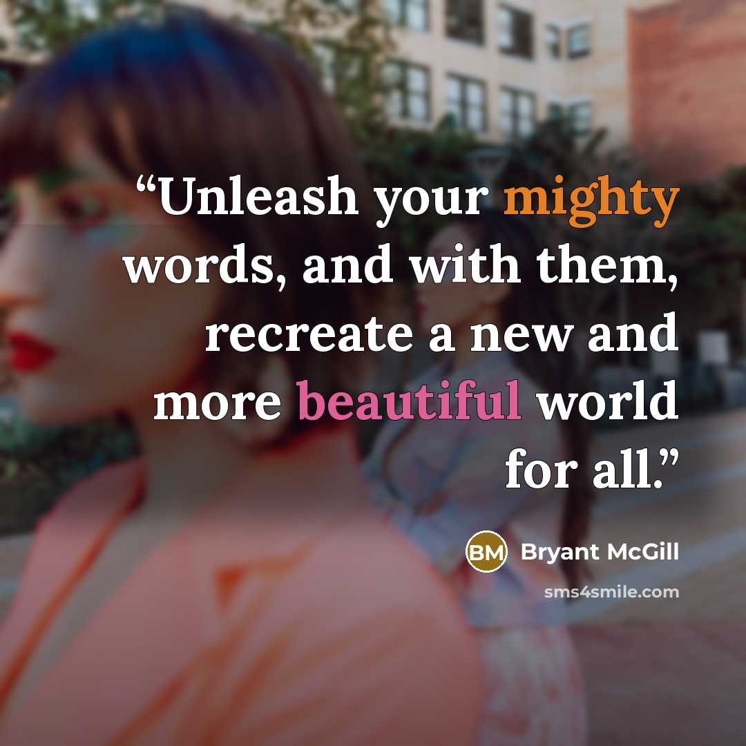 “Unleash your mighty words, and with them, recreate a new and more beautiful world for all.” quote by Bryant McGill