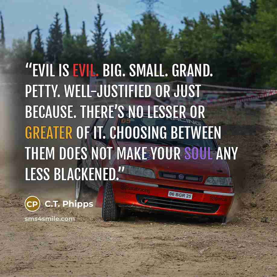 “Evil is evil. Big. Small. Grand. Petty. Well-justified or just because. There’s no lesser or greater of it. Choosing between them does not make your soul any less blackened.” quote by C.T. Phipps