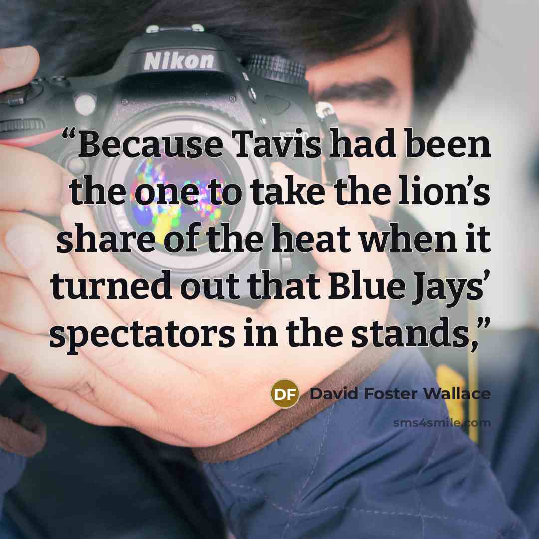 “Because Tavis had been the one to take the lion’s share of the heat when it turned out that Blue Jays’ spectators in the stands,” quote by David Foster Wallace