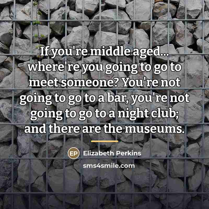 “If you're middle aged... where're you going to go to…” quote by Elizabeth Perkins