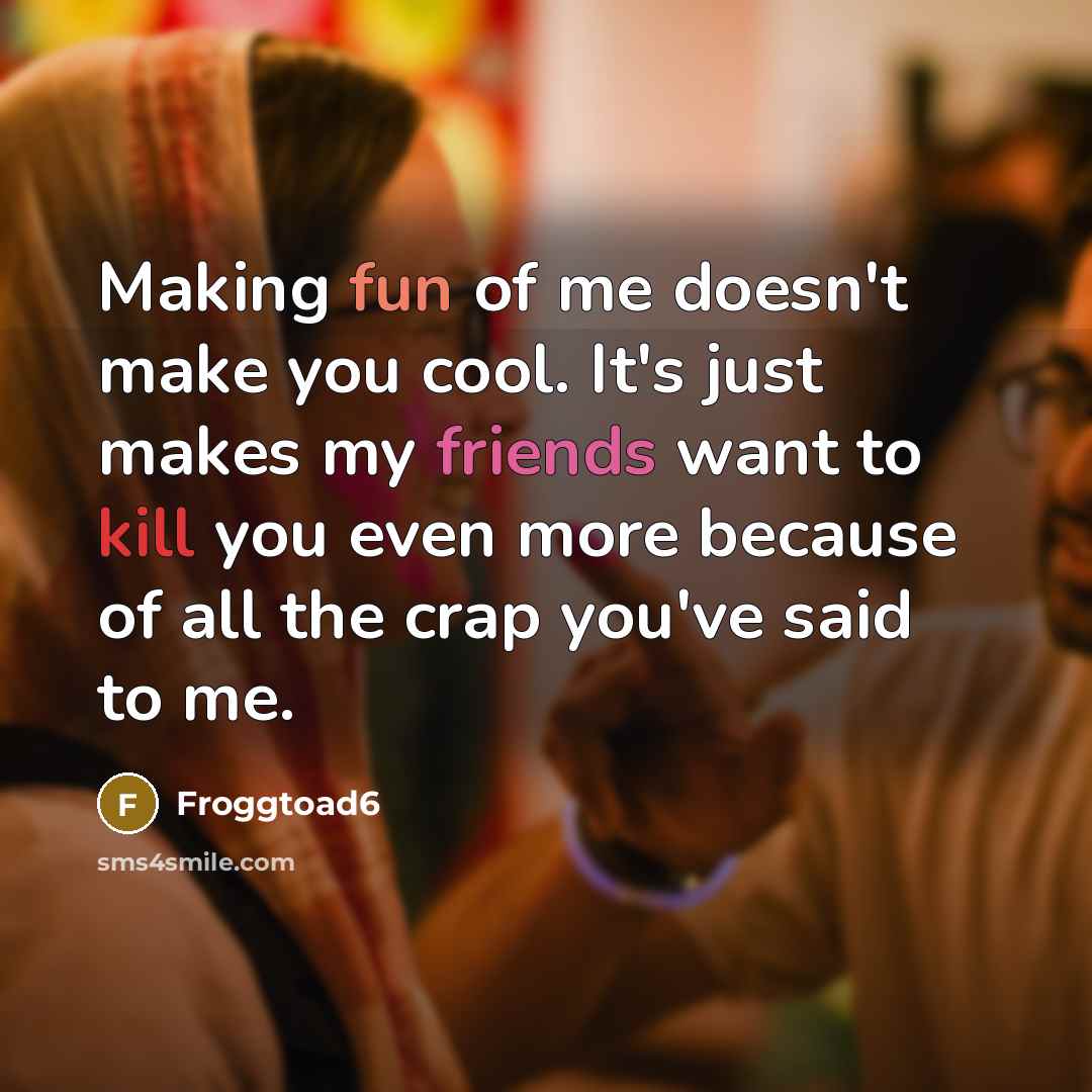 “Making fun of me doesn't make you cool. It's just makes my friends want to kill you even more because of all the crap you've said to me.” quote by Froggtoad6