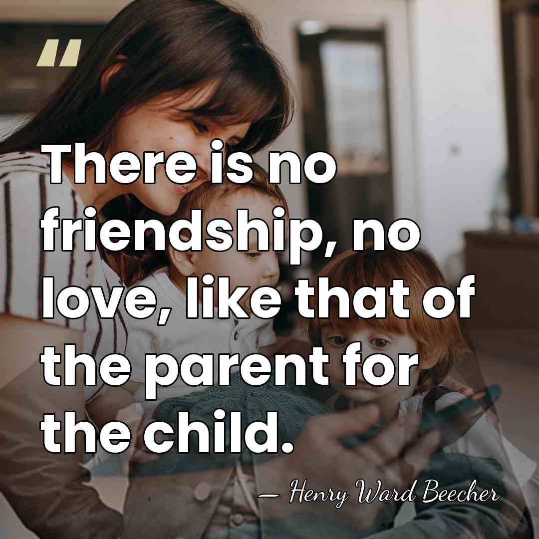 There is no friendship, no love, like that of the parent for&hellip; - Henry Ward Beecher