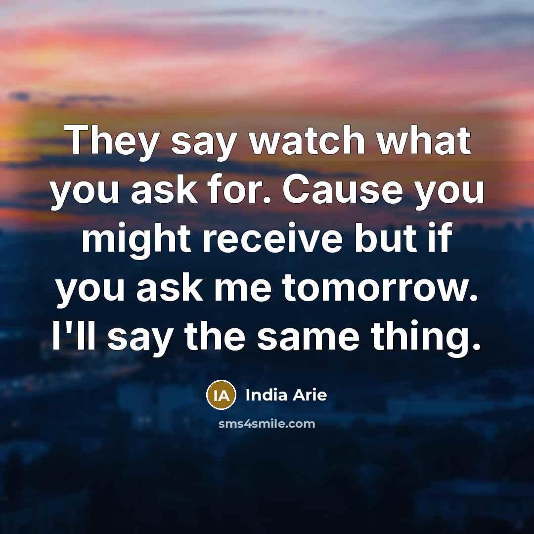 “They say watch what you ask for. Cause you might…” quote by India Arie