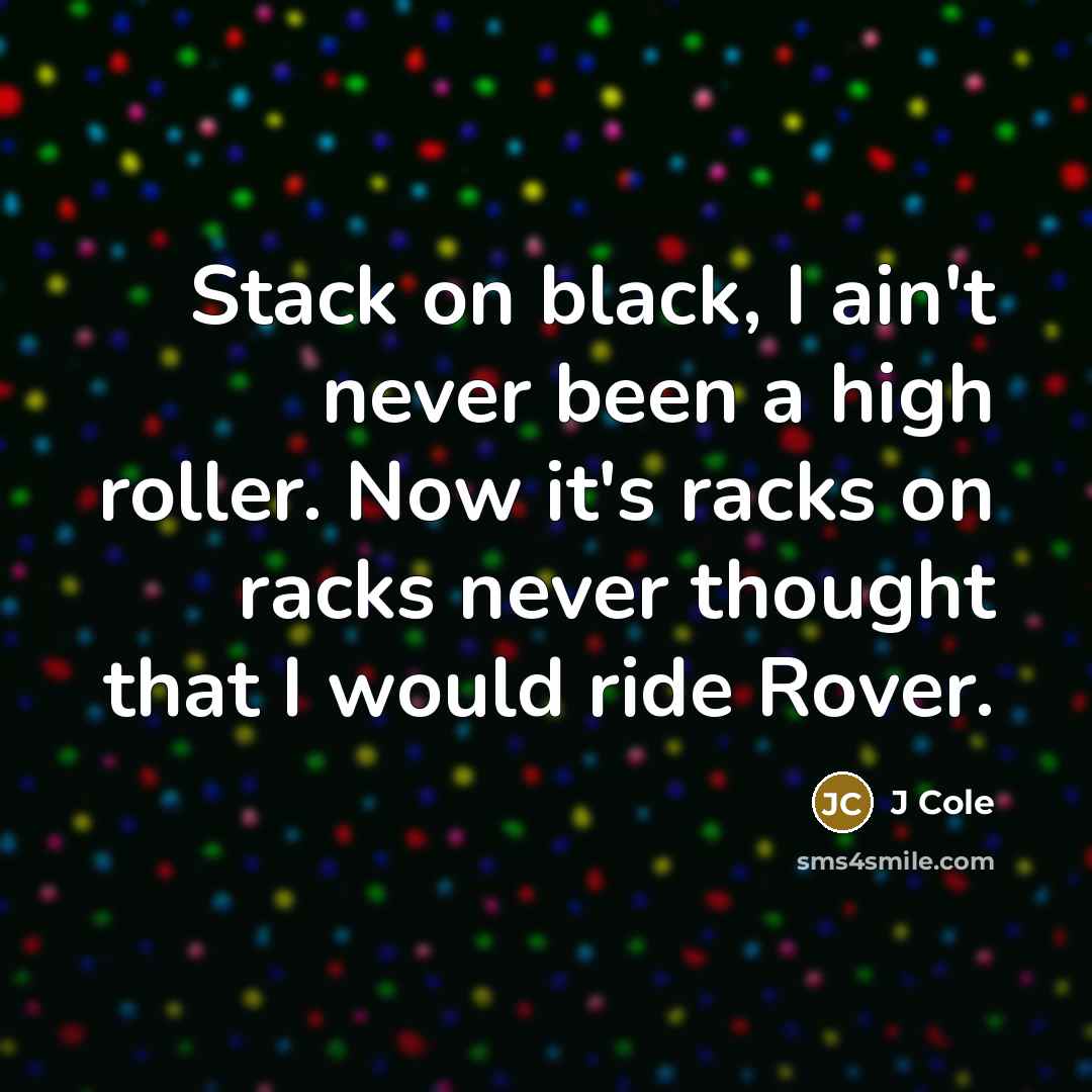 “Stack on black, I ain't never been a high roller. Now it's racks on racks never thought that I would ride Rover.” quote by J Cole