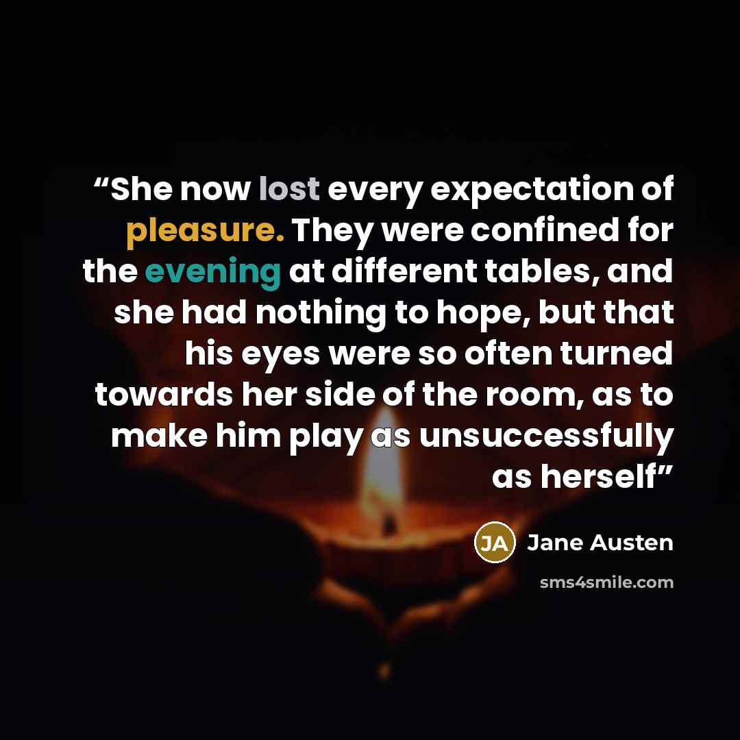 “She now lost every expectation of pleasure. They were confined for the evening at different tables, and she had nothing to hope, but that his eyes were so often turned towards her side of the room, as to make him play as unsuccessfully as herself” quote by Jane Austen