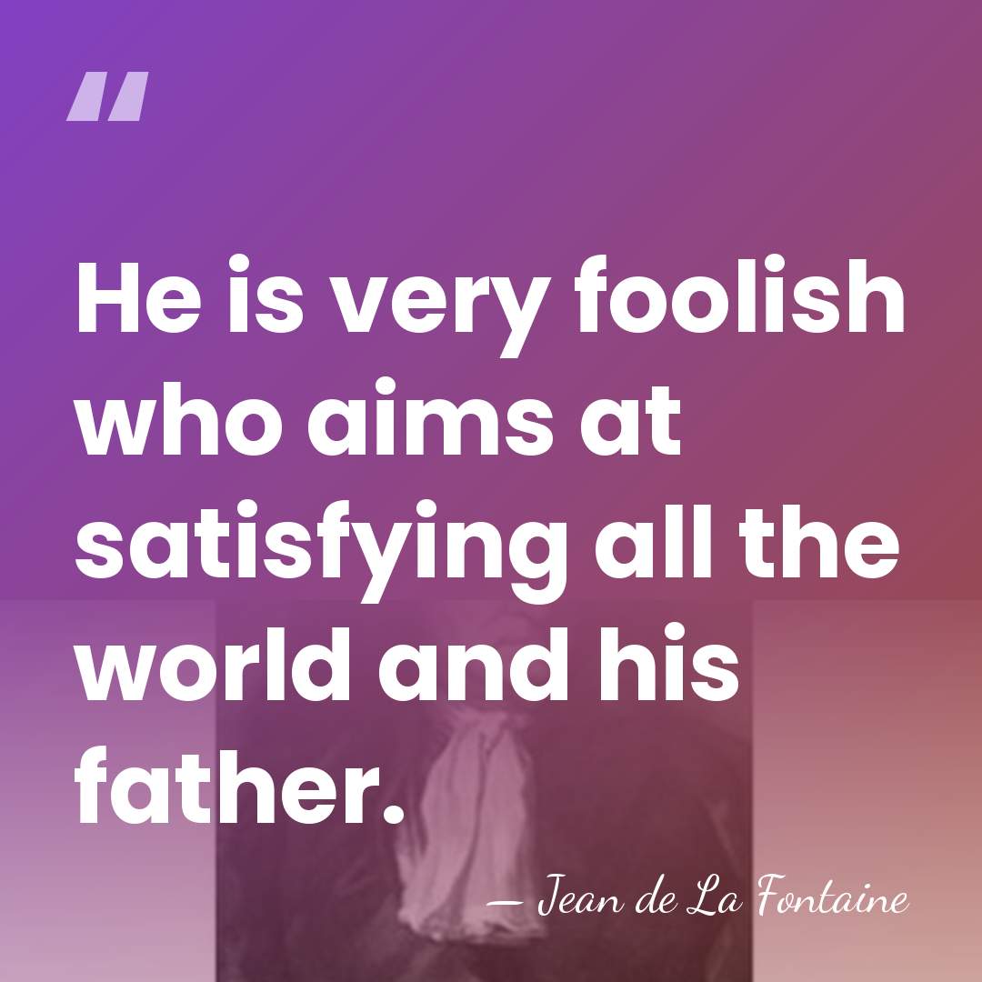 He is very foolish who aims at satisfying all the world and&hellip; - Jean de La Fontaine