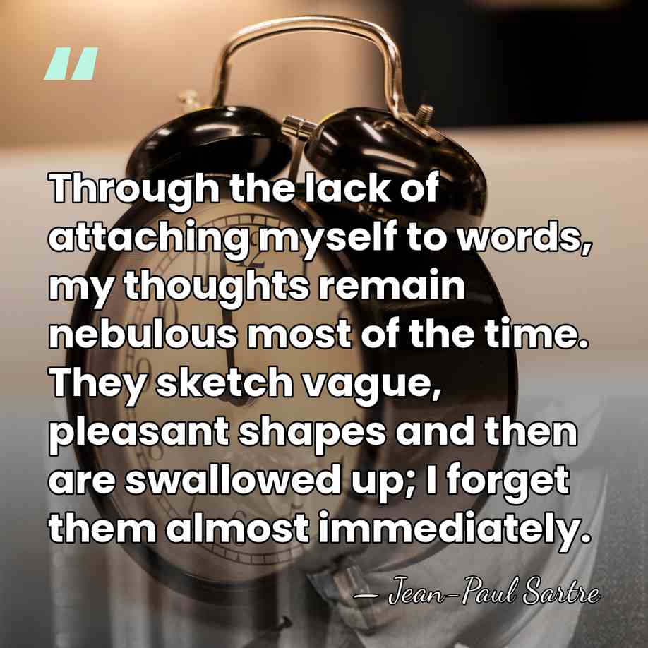 Through the lack of attaching myself to words, my thoughts remain nebulous&hellip; - Jean-Paul Sartre