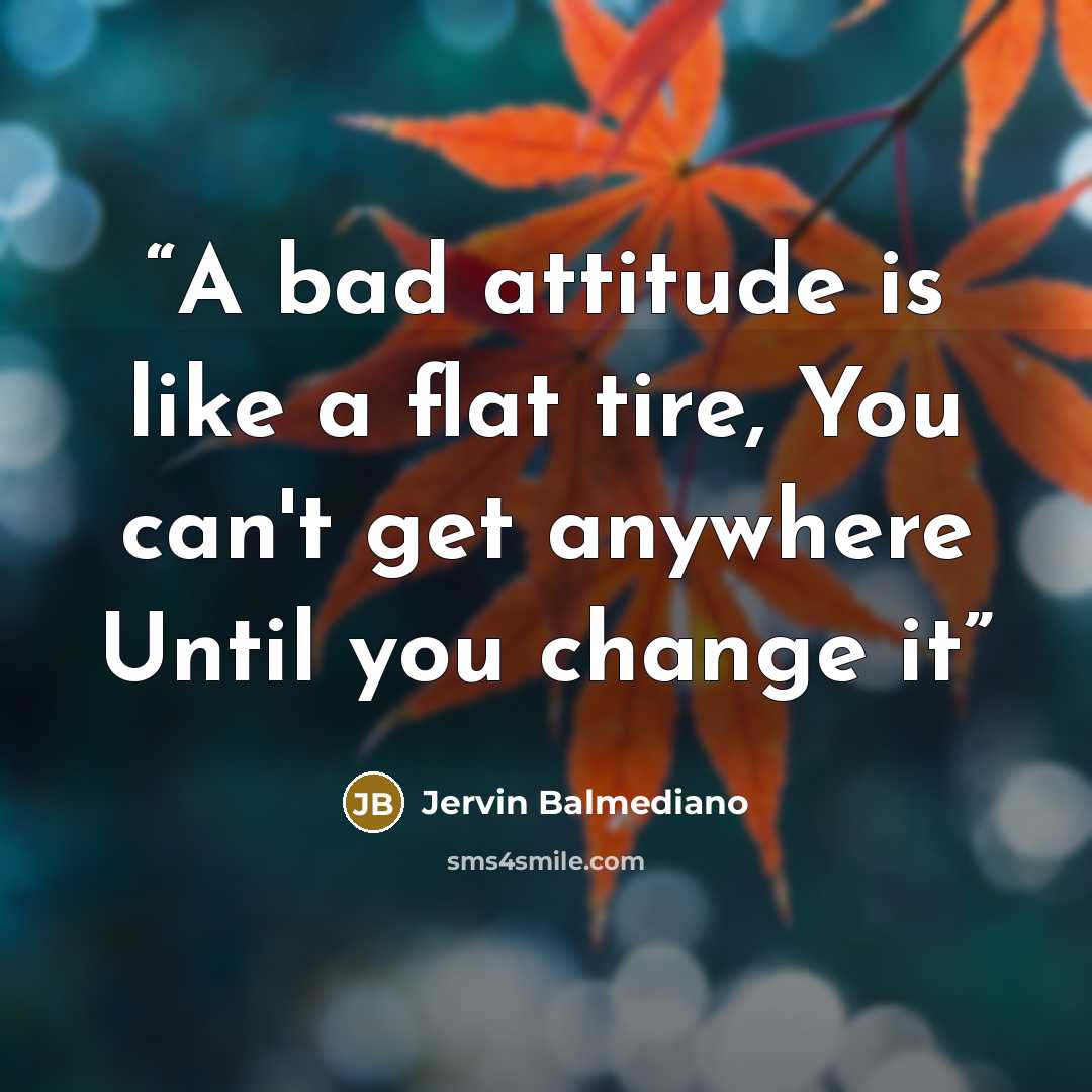 “A bad attitude is like a flat tire, You can't get anywhere Until you change it” quote by Jervin Balmediano