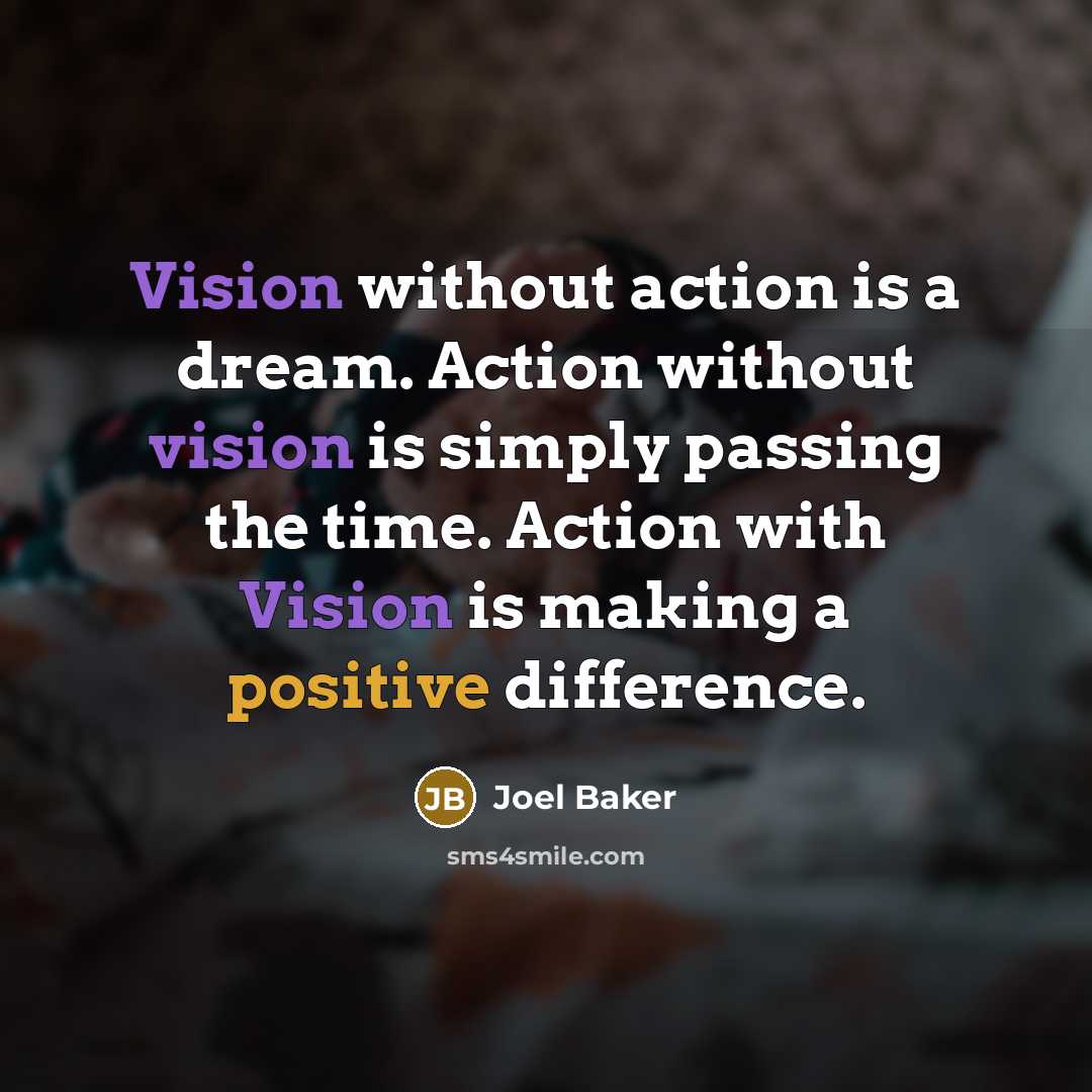 “Vision without action is a dream. Action without vision is simply passing the time. Action with Vision is making a positive difference.” quote by Joel Baker