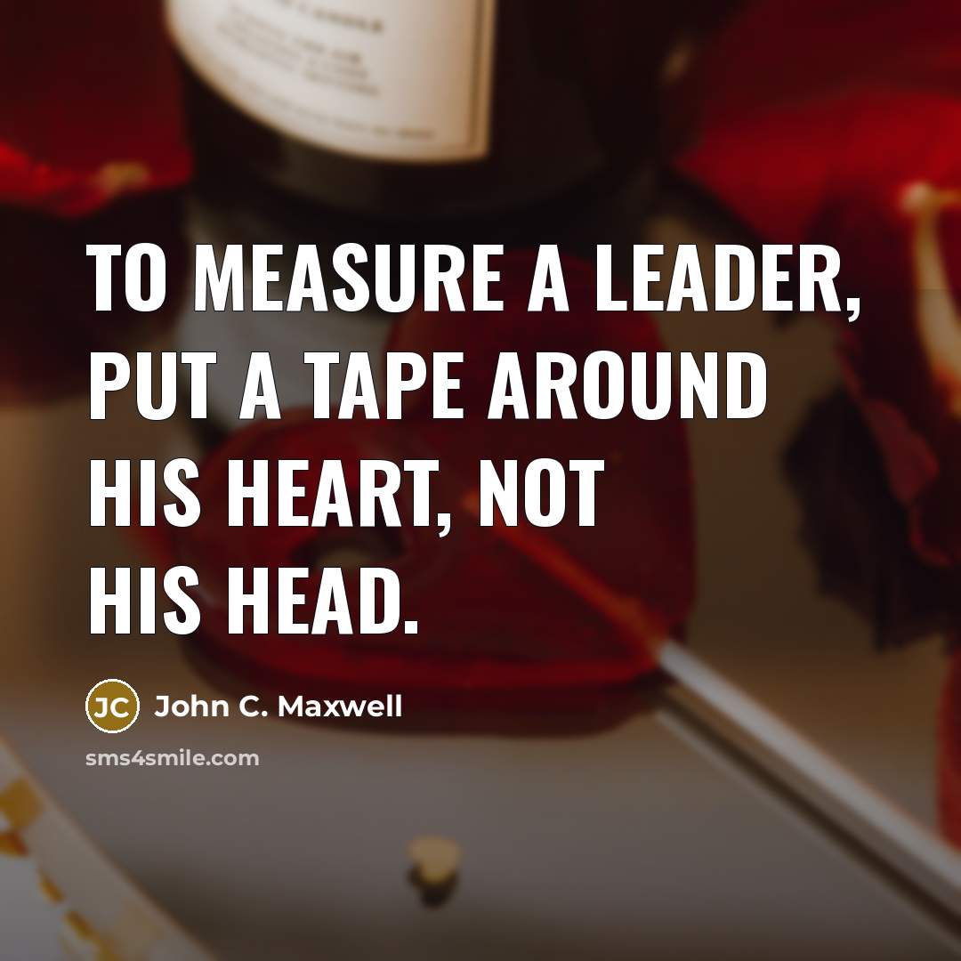 “To measure a leader, put a tape around his heart,…” quote by John C. Maxwell