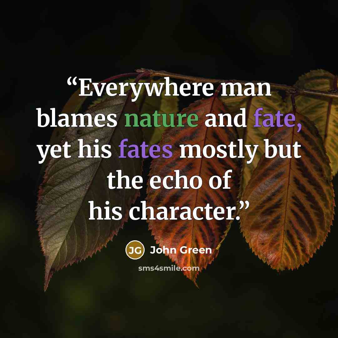 “Everywhere man blames nature and fate, yet his fates mostly but the echo of his character.” quote by John Green