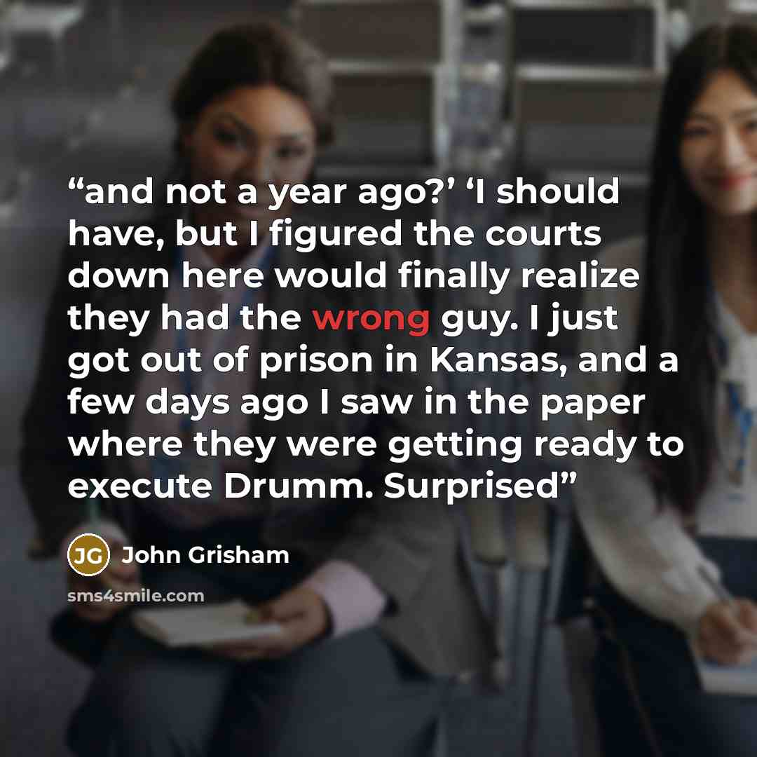 “and not a year ago?’ ‘I should have, but I figured the courts down here would finally realize they had the wrong guy. I just got out of prison in Kansas, and a few days ago I saw in the paper where they were getting ready to execute Drumm. Surprised” quote by John Grisham