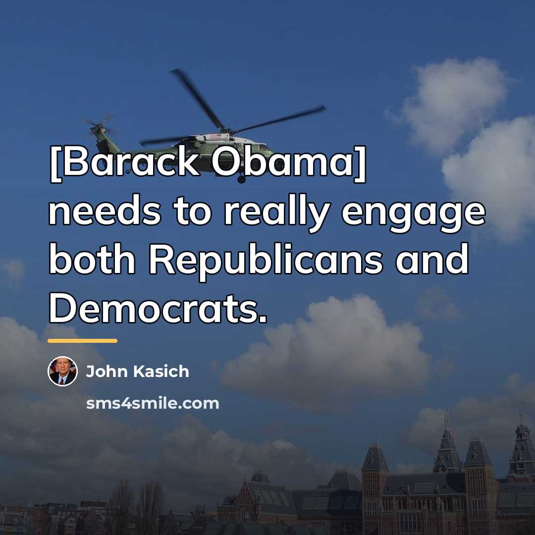 “[Barack Obama] needs to really engage both Republicans and Democrats.…” quote by John Kasich