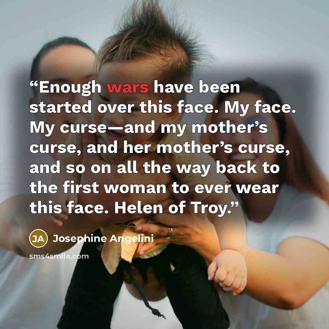 “Enough wars have been started over this face. My face. My curse—and my mother’s curse, and her mother’s curse, and so on all the way back to the first woman to ever wear this face. Helen of Troy.” quote by Josephine Angelini