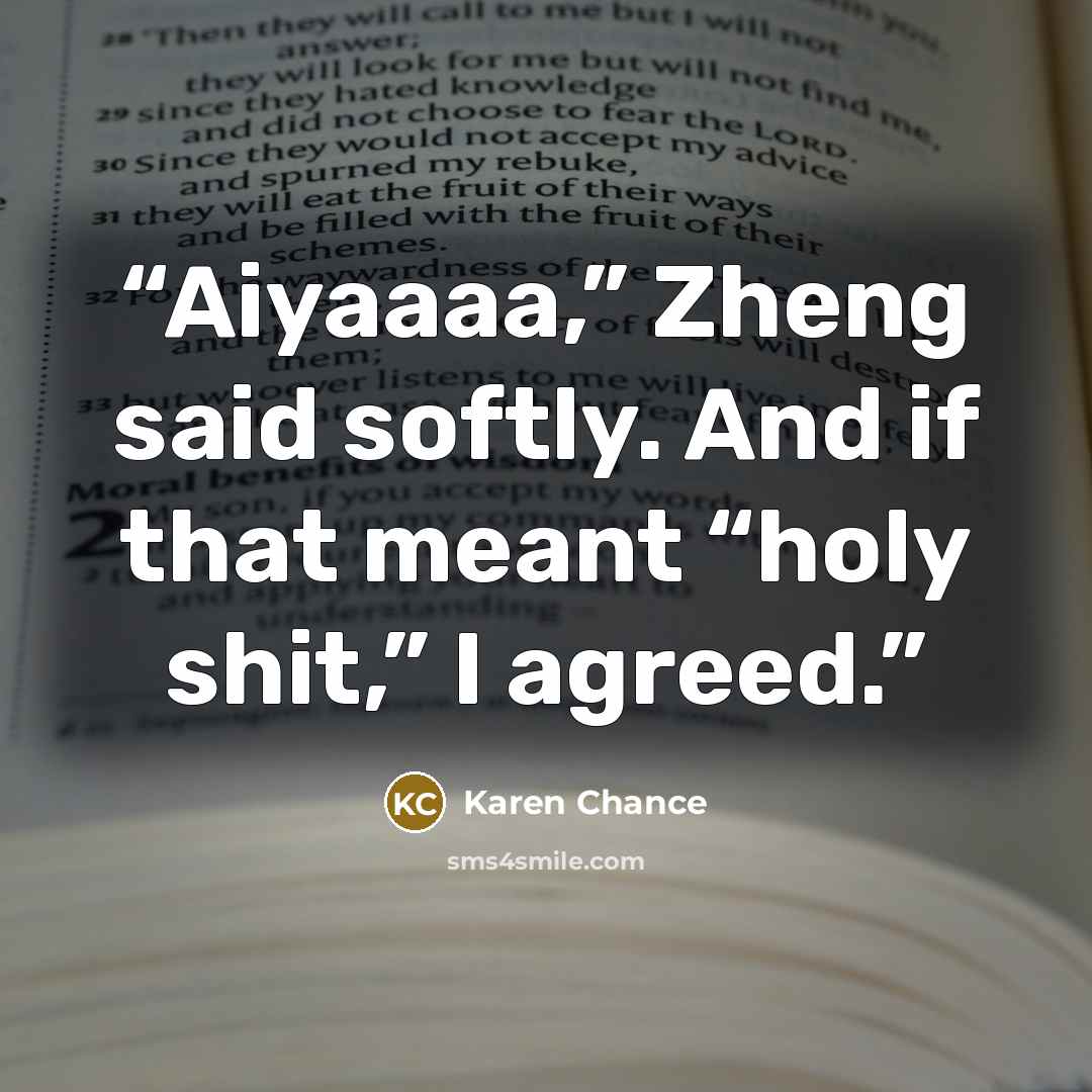 “Aiyaaaa,” Zheng said softly. And if that meant “holy shit,” I agreed.” quote by Karen Chance