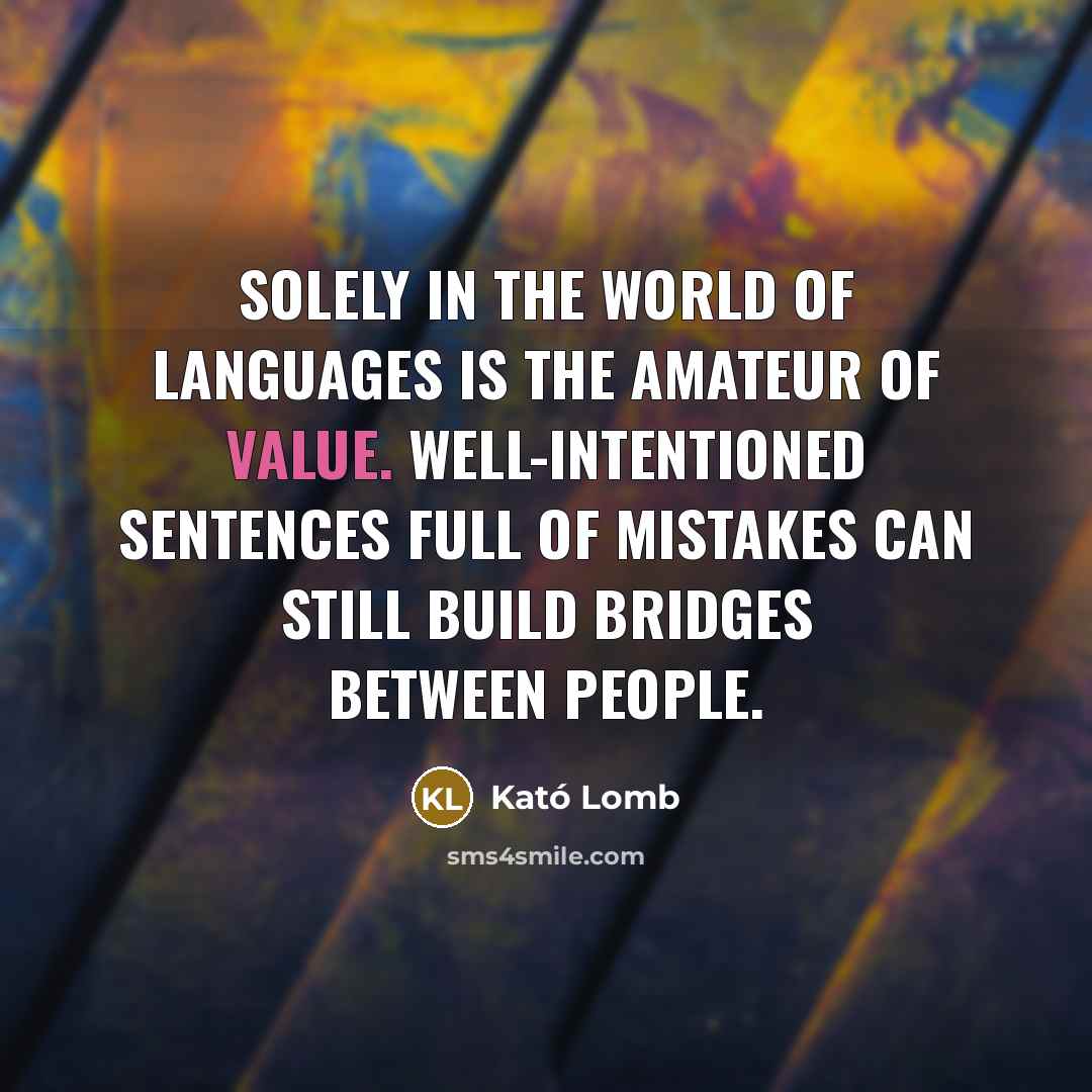 “Solely in the world of languages is the amateur of value. Well-intentioned sentences full of mistakes can still build bridges between people.” quote by Kató Lomb