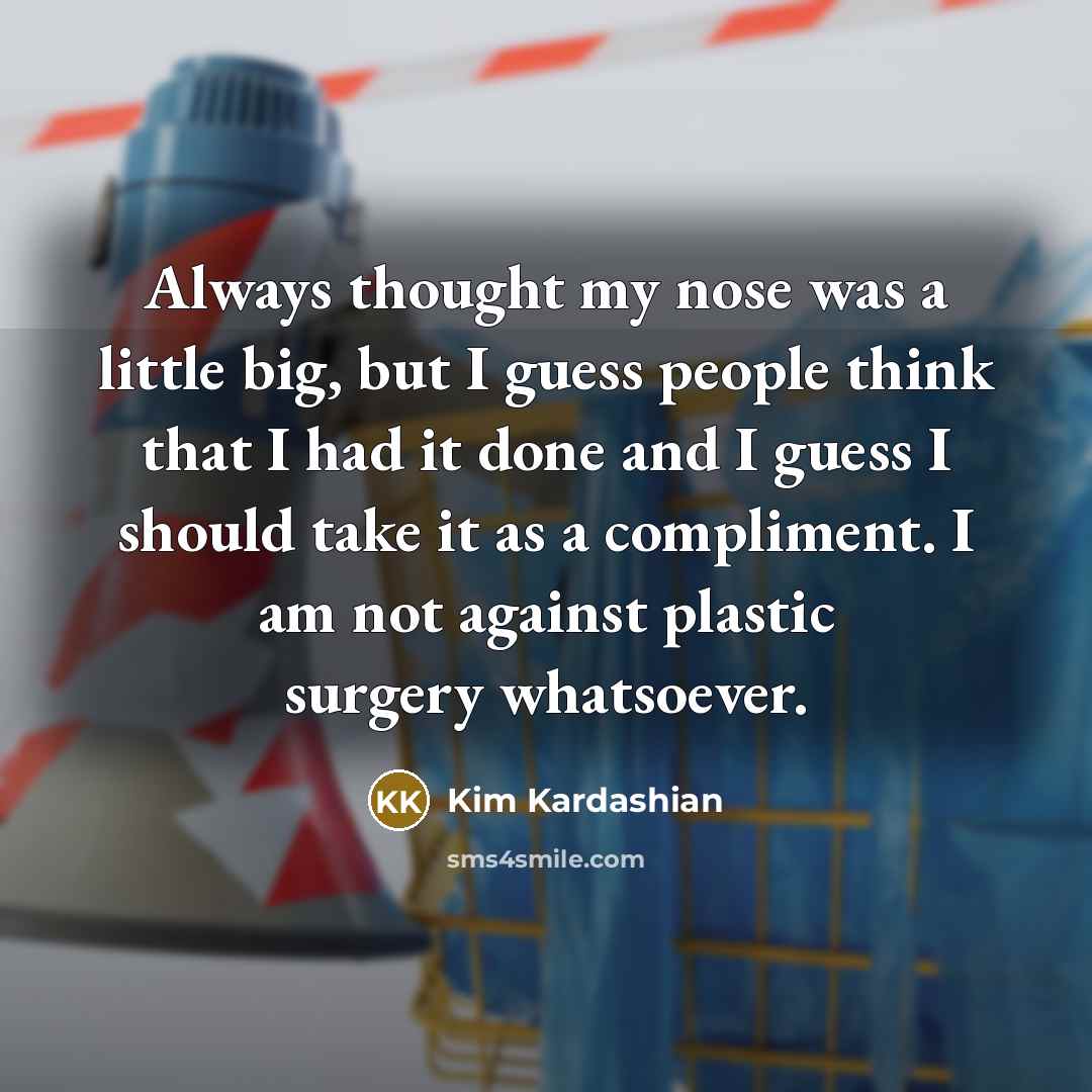 “Always thought my nose was a little big, but I guess people think that I had it done and I guess I should take it as a compliment. I am not against plastic surgery whatsoever.” quote by Kim Kardashian