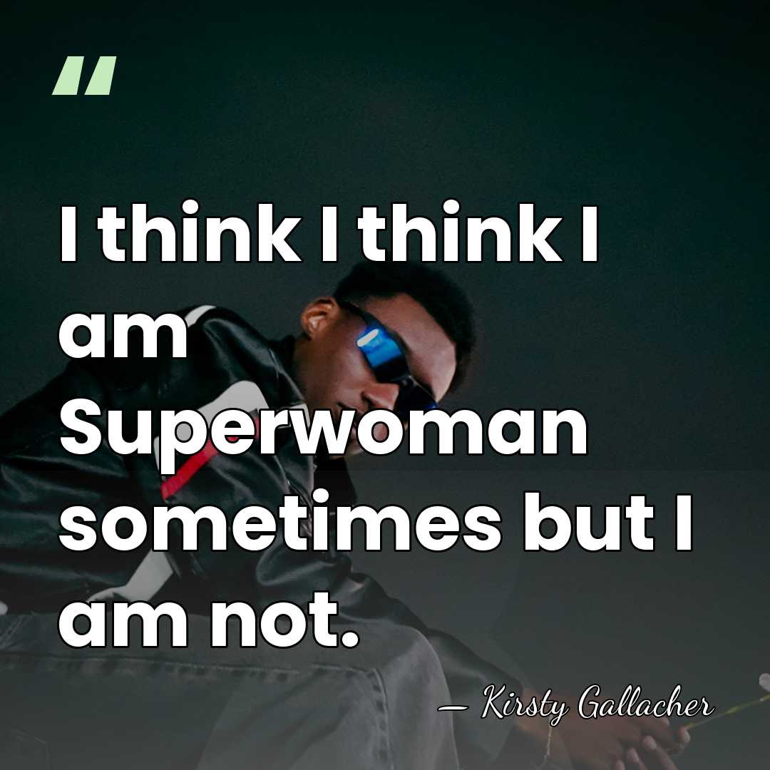 I think I think I am Superwoman sometimes but I am not. - Kirsty Gallacher