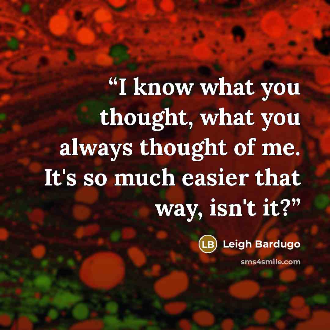 “I know what you thought, what you always thought of me. It's so much easier that way, isn't it?” quote by Leigh Bardugo