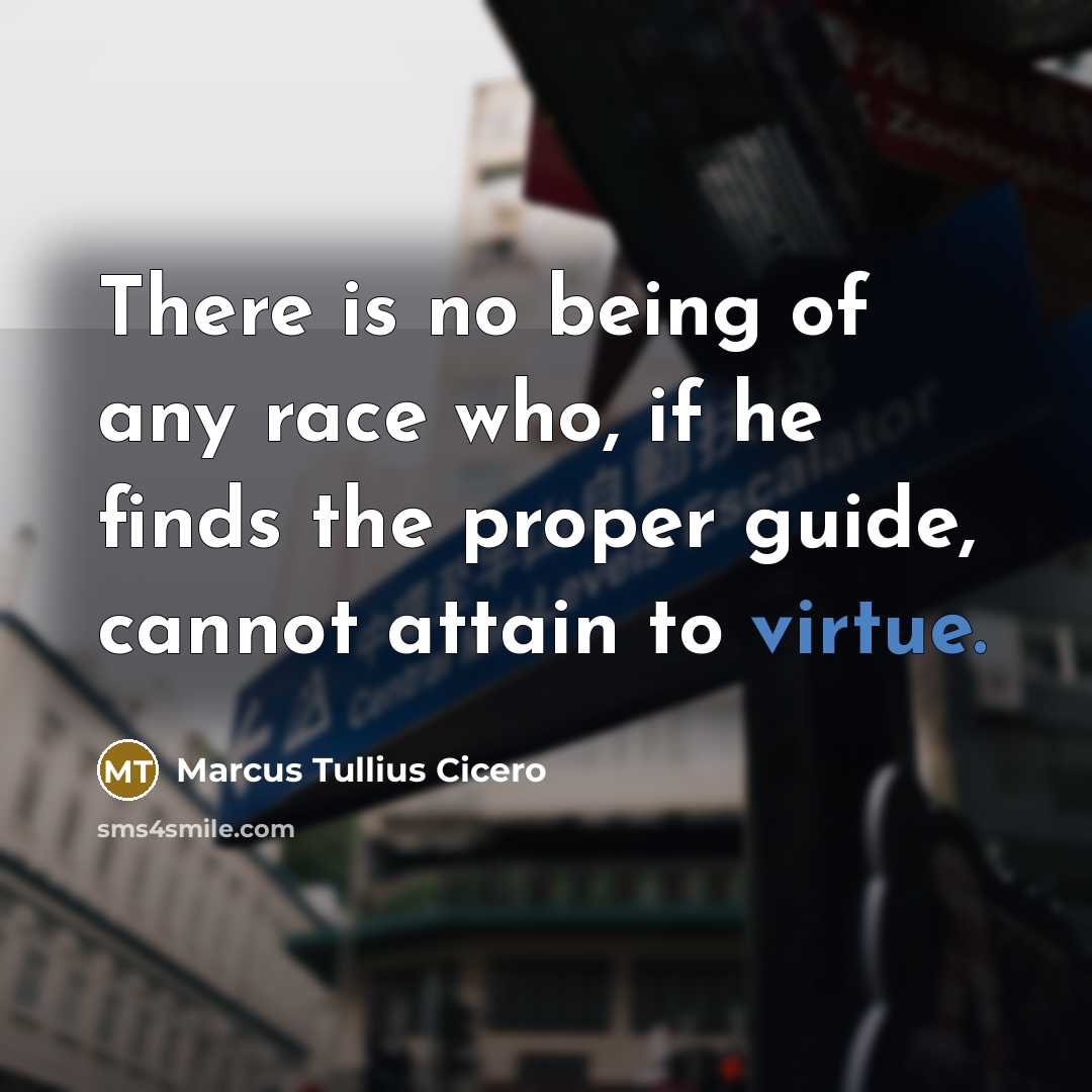 “There is no being of any race who, if he finds the proper guide, cannot attain to virtue.” quote by Marcus Tullius Cicero