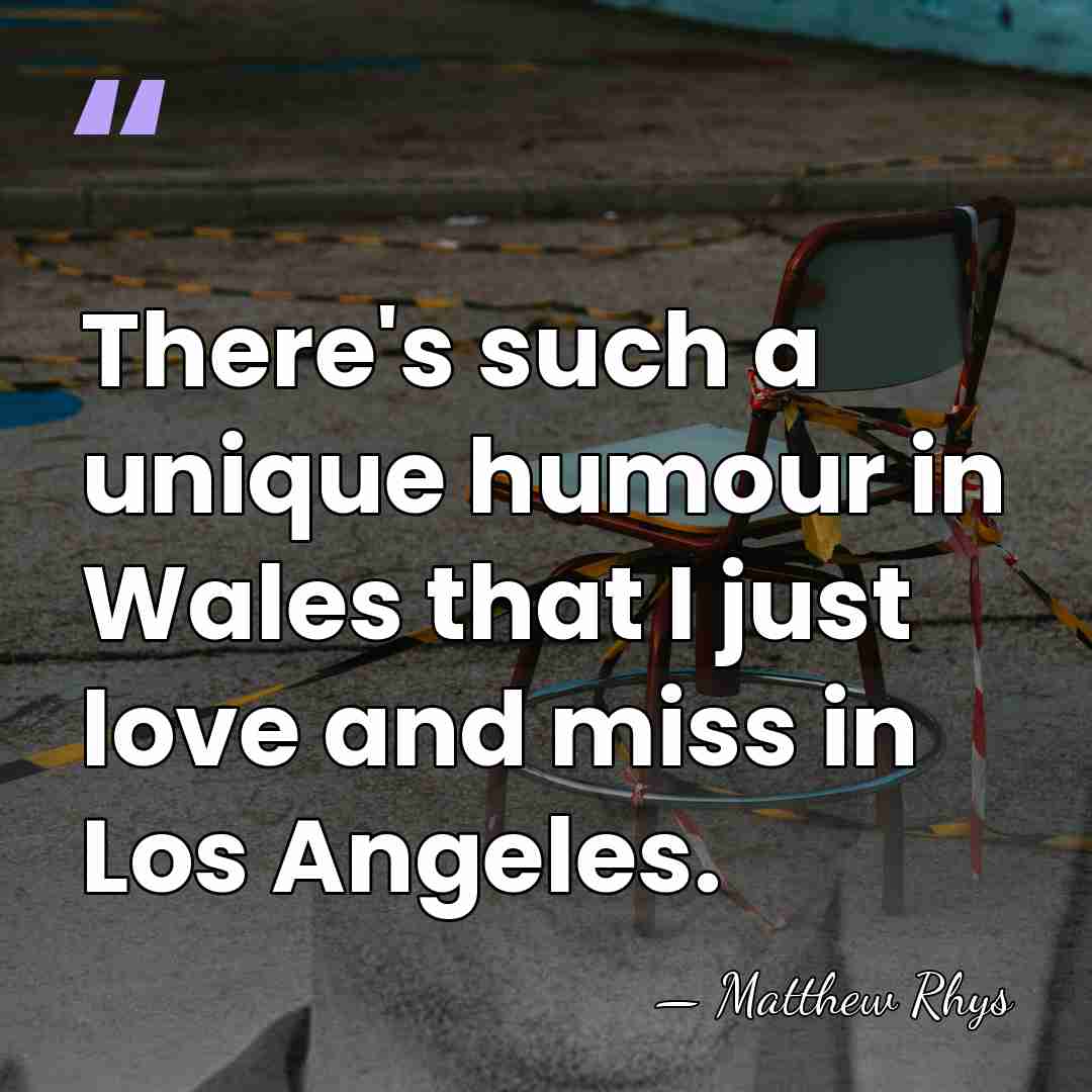 There's such a unique humour in Wales that I just love and&hellip; - Matthew Rhys