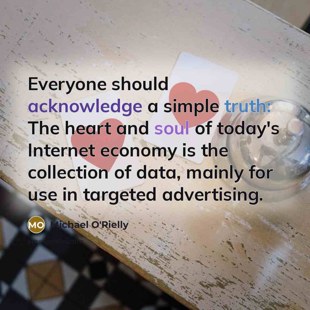 “Everyone should acknowledge a simple truth: The heart and soul of today's Internet economy is the collection of data, mainly for use in targeted advertising.” quote by Michael O'Rielly