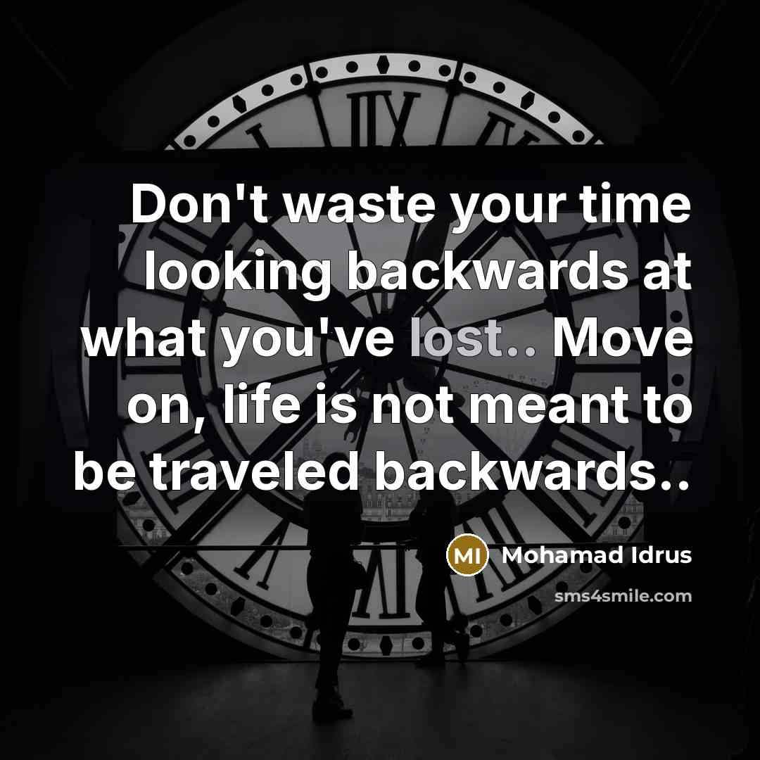 “Don't waste your time looking backwards at what you've lost.. Move on, life is not meant to be traveled backwards..” quote by Mohamad Idrus