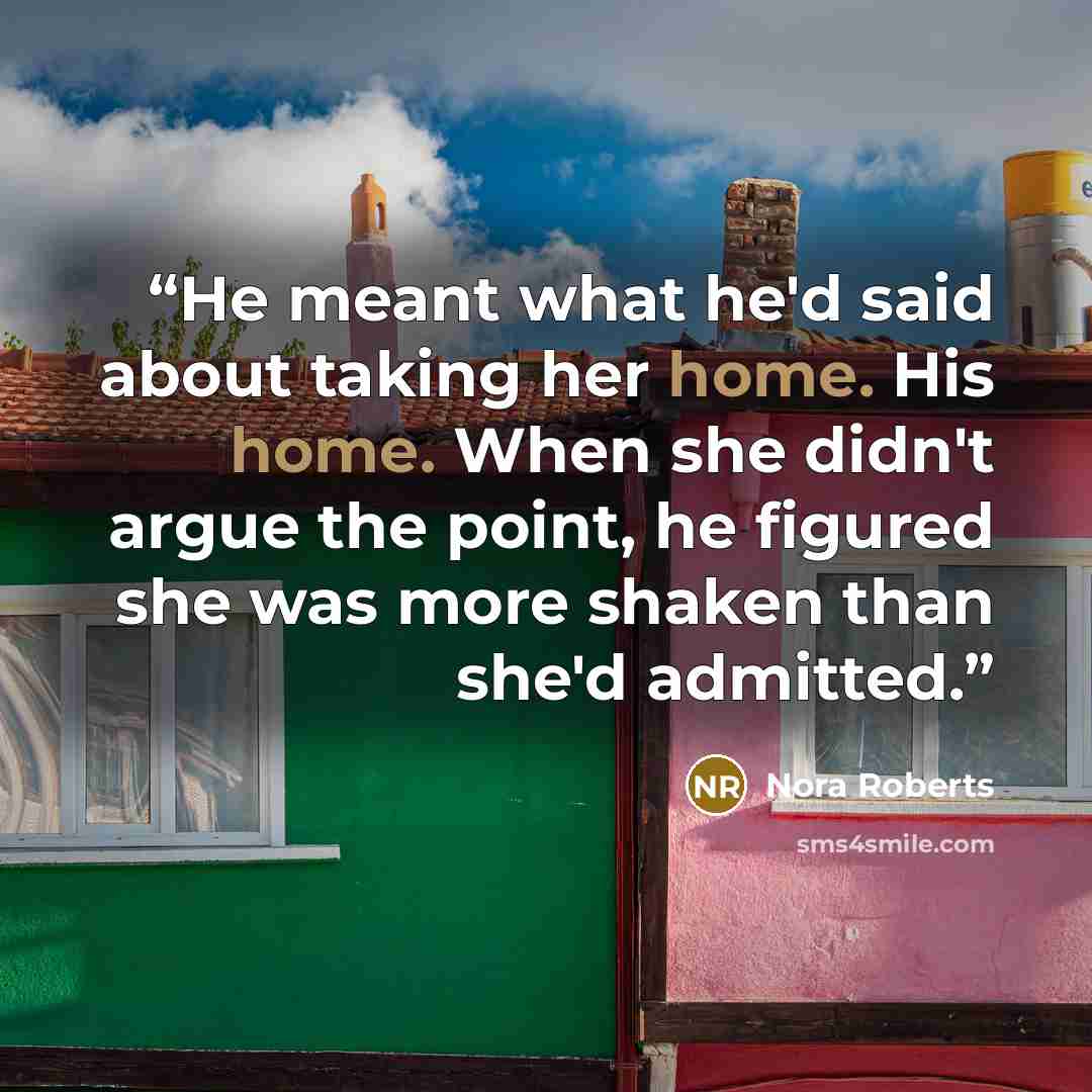 “He meant what he'd said about taking her home. His home. When she didn't argue the point, he figured she was more shaken than she'd admitted.” quote by Nora Roberts