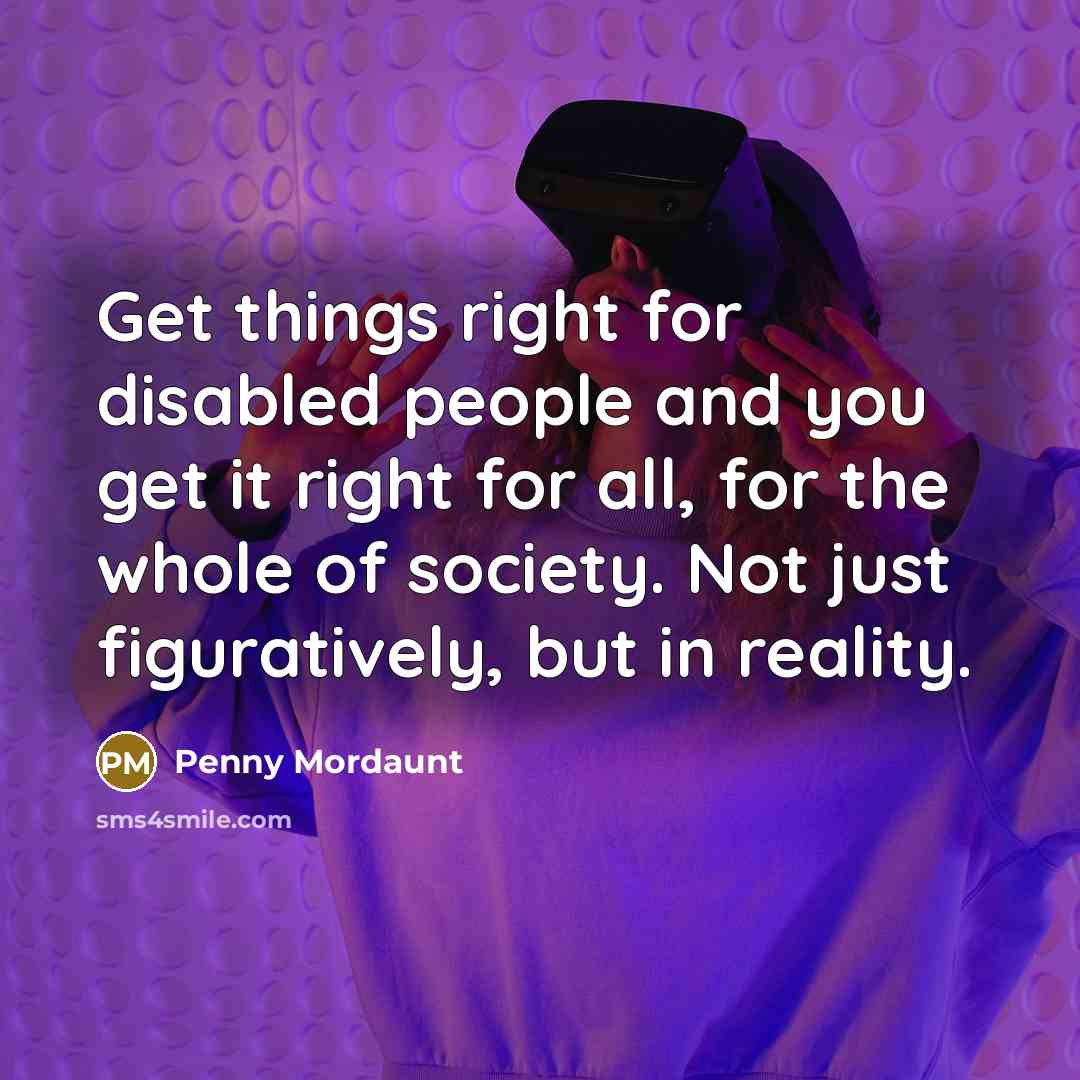 “Get things right for disabled people and you get it right for all, for the whole of society. Not just figuratively, but in reality.” quote by Penny Mordaunt