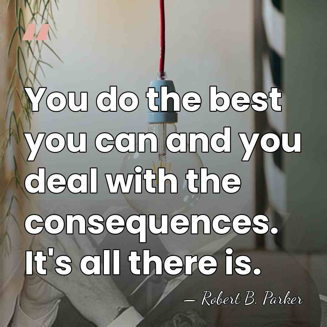 You do the best you can and you deal with the consequences.&hellip; - Robert B. Parker