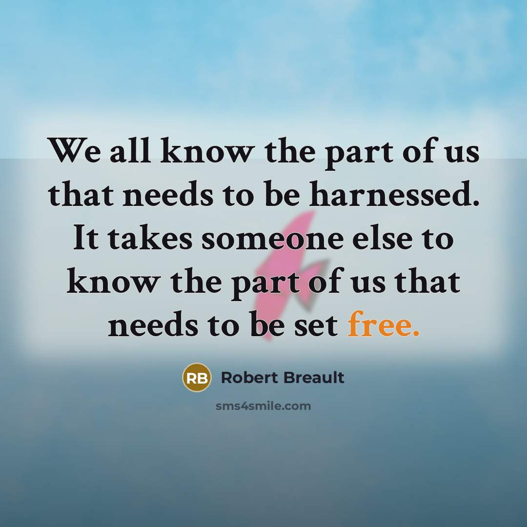 “We all know the part of us that needs to be harnessed. It takes someone else to know the part of us that needs to be set free.” quote by Robert Breault