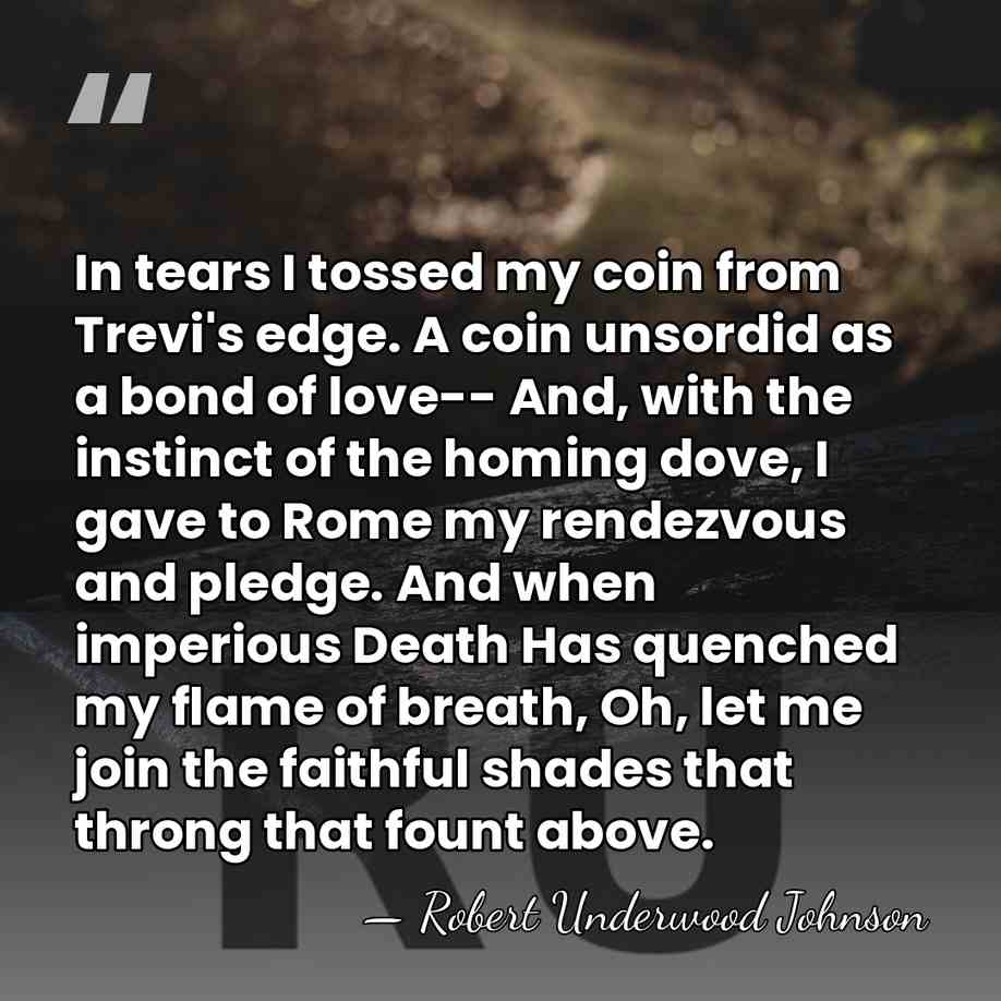 In tears I tossed my coin from Trevi's edge. A coin unsordid&hellip; - Robert Underwood Johnson