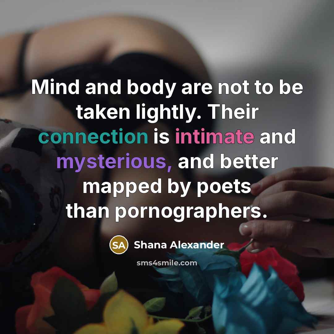 “Mind and body are not to be taken lightly. Their…” quote by Shana Alexander