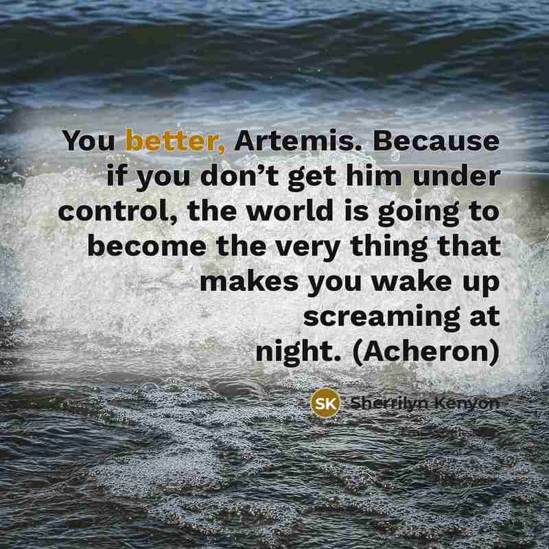 “You better, Artemis. Because if you don’t get him under control, the world is going to become the very thing that makes you wake up screaming at night. (Acheron)” quote by Sherrilyn Kenyon