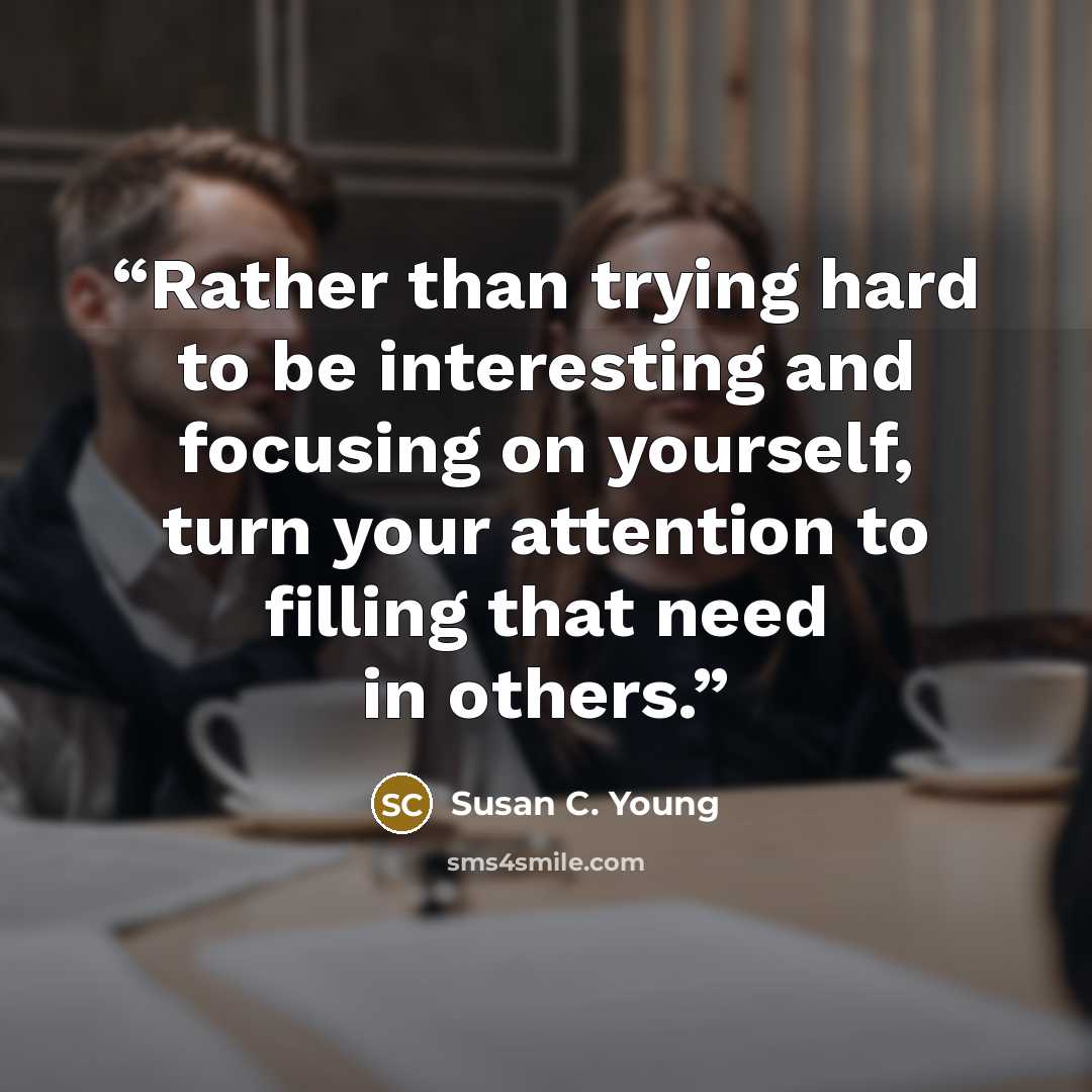 “Rather than trying hard to be interesting and focusing on yourself, turn your attention to filling that need in others.” quote by Susan C. Young