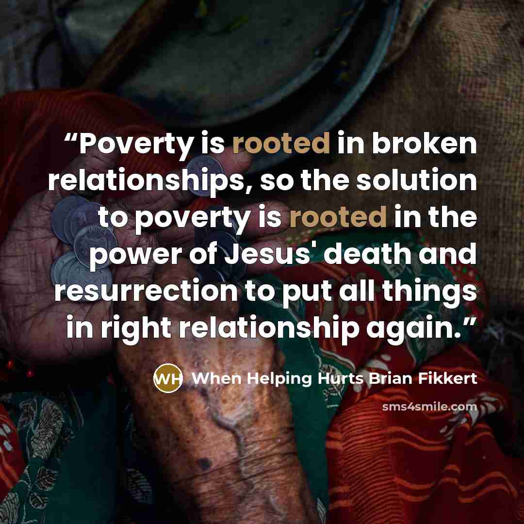 “Poverty is rooted in broken relationships, so the solution to poverty is rooted in the power of Jesus' death and resurrection to put all things in right relationship again.” quote by When Helping Hurts Brian Fikkert