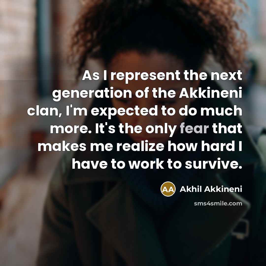 “As I represent the next generation of the Akkineni clan, I'm expected to do much more. It's the only fear that makes me realize how hard I have to work to survive.” quote by Akhil Akkineni