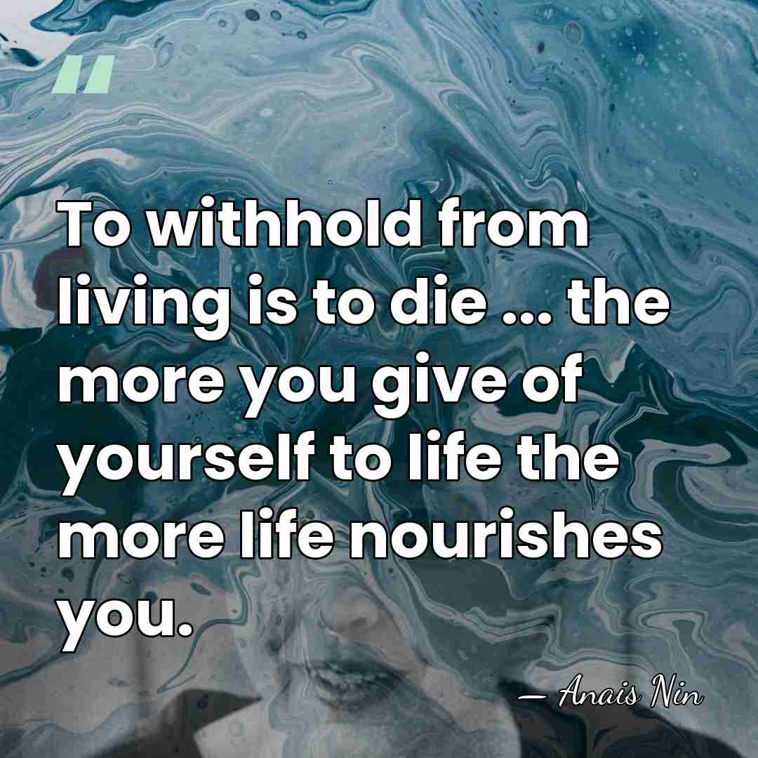 To withhold from living is to die ... the more you give&hellip; - Anais Nin
